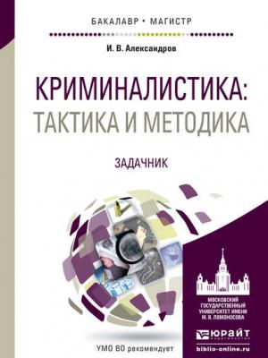 Криминалистика: тактика и методика. Задачник. Учебное пособие для бакалавриата и магистратуры - Игорь Викторович Александров - скачать бесплатно