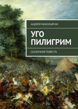 Уго Пилигрим. сказочная повесть - Андрей Миколайчук - скачать бесплатно
