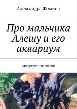 Про мальчика Алешу и его аквариум. Аквариумные сказки - Александра Фомина - скачать бесплатно