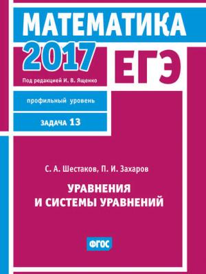 ЕГЭ 2017. Математика. Уравнения и системы уравнений. Задача 13 (профильный уровень) - С. А. Шестаков - скачать бесплатно