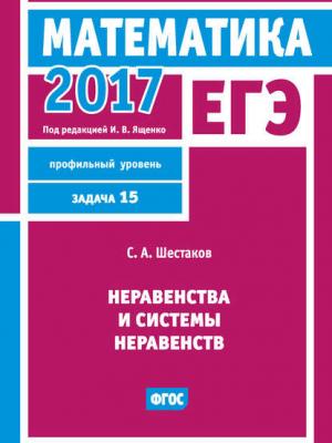 ЕГЭ 2017. Математика. Неравенства и системы неравенств. Задача 15 (профильный уровень) - С. А. Шестаков - скачать бесплатно