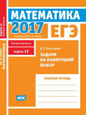 ЕГЭ 2017. Математика. Задачи на наилучший выбор. Задача 12 (базовый уровень). Рабочая тетрадь - И. Р. Высоцкий - скачать бесплатно