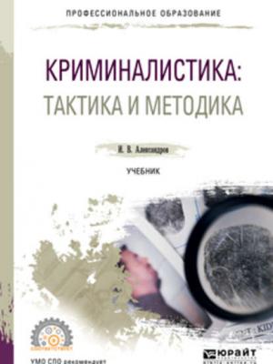 Криминалистика: тактика и методика. Учебник для СПО - Игорь Викторович Александров - скачать бесплатно