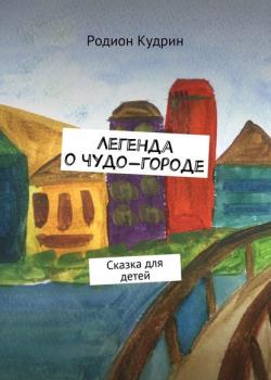 Легенда о чудо-городе. Сказка для детей - Родион Кудрин - скачать бесплатно