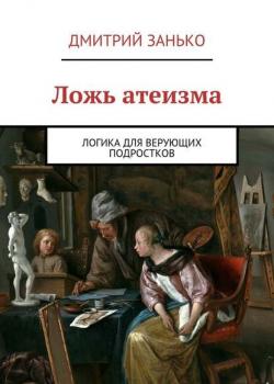 Ложь атеизма. Логика для верующих подростков - Дмитрий Занько - скачать бесплатно