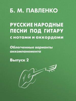 Русские народные песни под гитару с нотами и аккордами (облегченные варианты аккомпанемента). Выпуск 2 - Б. М. Павленко - скачать бесплатно