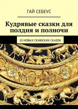 Кудрявые сказки для полдня и полночи. 10 новых скифских сказок - Гай Себеус - скачать бесплатно
