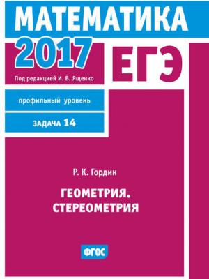 ЕГЭ 2017. Математика. Геометрия. Стереометрия. Задача 14 (профильный уровень) - Р. К. Гордин - скачать бесплатно