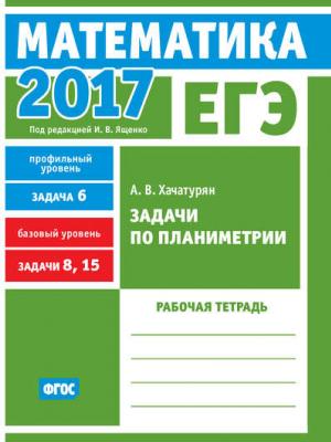 ЕГЭ 2017. Математика. Задачи по планиметрии. Задача 6 (профильный уровень). Задачи 8, 15 (базовый уровень). Рабочая тетрадь - А. В. Хачатурян - скачать бесплатно