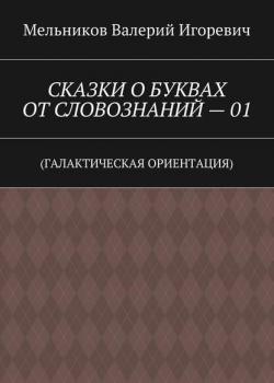 СКАЗКИ О БУКВАХ ОТ СЛОВОЗНАНИЙ – 01. (ГАЛАКТИЧЕСКАЯ ОРИЕНТАЦИЯ) - Валерий Игоревич Мельников - скачать бесплатно