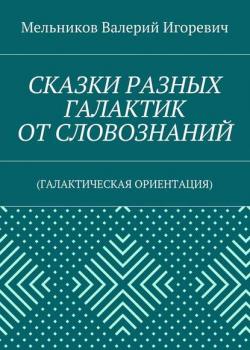СКАЗКИ РАЗНЫХ ГАЛАКТИК ОТ СЛОВОЗНАНИЙ. (ГАЛАКТИЧЕСКАЯ ОРИЕНТАЦИЯ) - Валерий Игоревич Мельников - скачать бесплатно