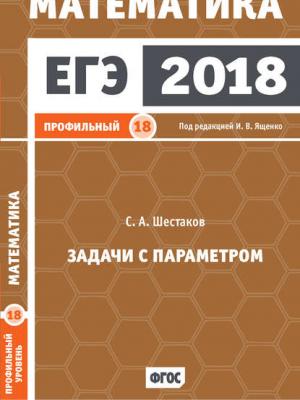 ЕГЭ 2018. Математика. Задачи с параметром. Задача 18 (профильный уровень) - С. А. Шестаков - скачать бесплатно