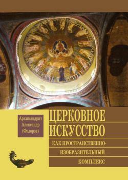 Церковное искусство как пространственно-изобразительный комплекс - Архимандрит Александр (Федоров) - скачать бесплатно
