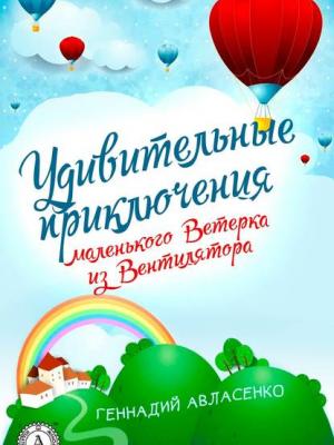 Удивительные приключения маленького Ветерка из Вентилятора - Геннадий Авласенко - скачать бесплатно