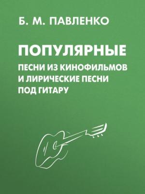 Популярные песни из кинофильмов и лирические песни под гитару - Б. М. Павленко - скачать бесплатно
