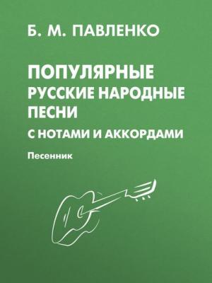 Популярные русские народные песни с нотами и аккордами. Песенник - Б. М. Павленко - скачать бесплатно