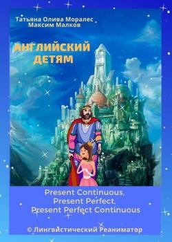 Английский детям. Present Continuous, Present Perfect, Present Perfect Continuous. © Лингвистический Реаниматор - Татьяна Олива Моралес - скачать бесплатно