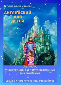 Английский для детей. Артикли, указательные и притяжательные местоимения. Серия © Лингвистический Реаниматор - Татьяна Олива Моралес - скачать бесплатно