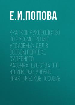 Краткое руководство по рассмотрению уголовных дел в особом порядке судебного разбирательства (гл. 40 УПК РФ). Учебно-практическое пособие - Е. И. Попова - скачать бесплатно