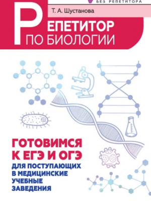 Репетитор по биологии. Готовимся к ЕГЭ и ОГЭ. Для поступающих в медицинские учебные заведения - Т. А. Шустанова - скачать бесплатно