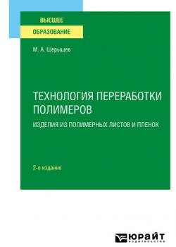 Технология переработки полимеров: изделия из полимерных листов и пленок 2-е изд., испр. и доп. Учебное пособие для вузов - Михаил Анатольевич Шерышев - скачать бесплатно