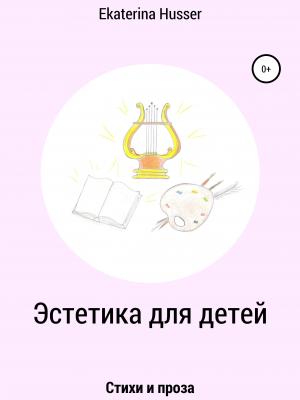 Эстетика для детей. Стихи и проза - Ekaterina Husser - скачать бесплатно