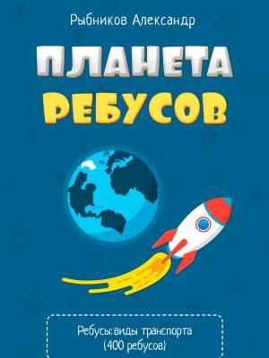 Планета Ребусов. Виды транспорта - Александр Владимирович Рыбников - скачать бесплатно