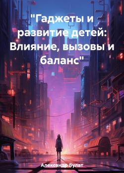 «Гаджеты и развитие детей: Влияние, вызовы и баланс» - Булат Александр - скачать бесплатно