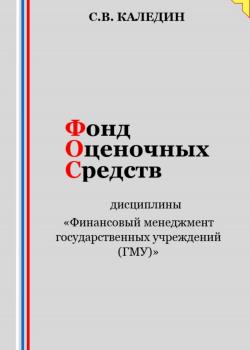 Фонд оценочных средств дисциплины «Финансовый менеджмент государственных учреждений (ГМУ)» - Сергей Каледин - скачать бесплатно