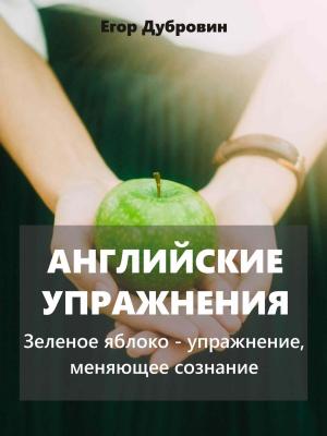 Английские упражнения. Зеленое яблоко – упражнение, меняющее сознание - Егор Вячеславович Дубровин - скачать бесплатно