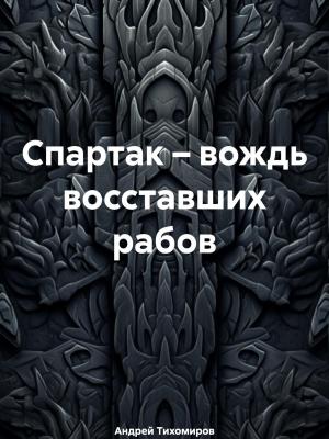 Спартак – вождь восставших рабов - Андрей Тихомиров - скачать бесплатно