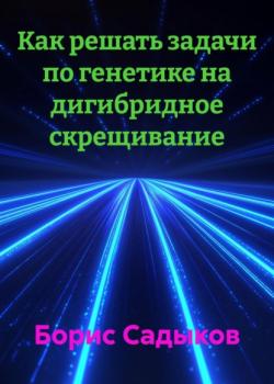 Как решать задачи по генетике на дигибридное скрещивание - Борис Фагимович Садыков - скачать бесплатно