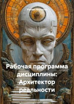 Рабочая программа дисциплины: Архитектор реальности - Руслан Нерсесян - скачать бесплатно