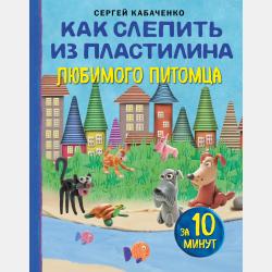 Как слепить из пластилина любое животное за 10 минут. Звери, птицы, насекомые… - Сергей Кабаченко - скачать бесплатно